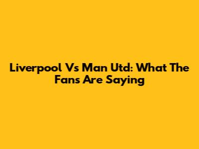 Liverpool Vs Man Utd: What The Fans Are Saying