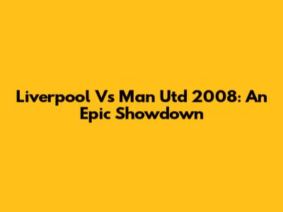 Liverpool Vs Man Utd 2008: An Epic Showdown