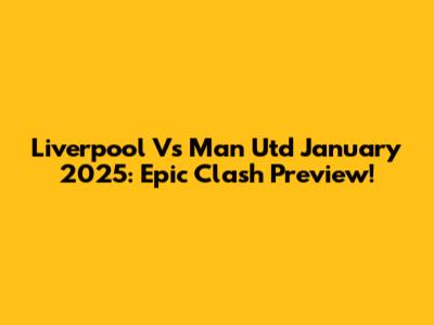 Liverpool Vs Man Utd January 2025: Epic Clash Preview!