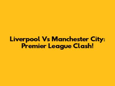 Liverpool Vs Manchester City: Premier League Clash!
