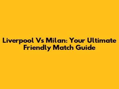Liverpool Vs Milan: Your Ultimate Friendly Match Guide