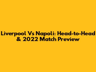 Liverpool Vs Napoli: Head-to-Head & 2022 Match Preview