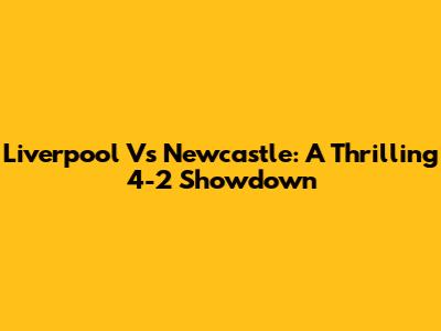 Liverpool Vs Newcastle: A Thrilling 4-2 Showdown