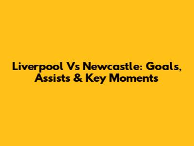 Liverpool Vs Newcastle: Goals, Assists & Key Moments