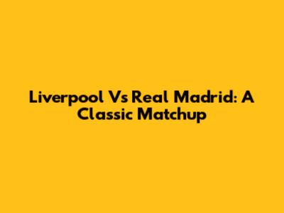 Liverpool Vs Real Madrid: A Classic Matchup