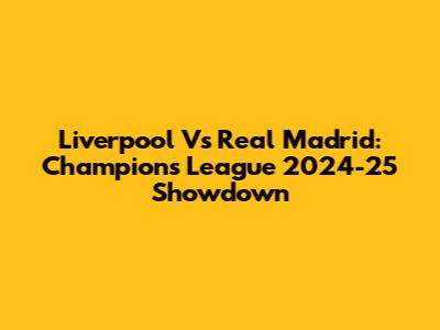 Liverpool Vs Real Madrid: Champions League 2024-25 Showdown