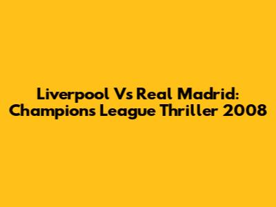Liverpool Vs Real Madrid: Champions League Thriller 2008
