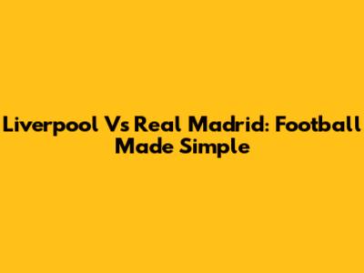 Liverpool Vs Real Madrid: Football Made Simple