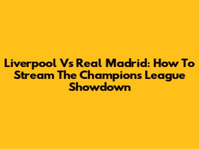 Liverpool Vs Real Madrid: How To Stream The Champions League Showdown