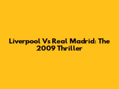 Liverpool Vs Real Madrid: The 2009 Thriller