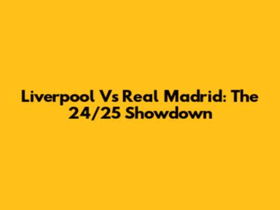 Liverpool Vs Real Madrid: The 24/25 Showdown
