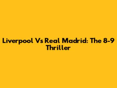 Liverpool Vs Real Madrid: The 8-9 Thriller