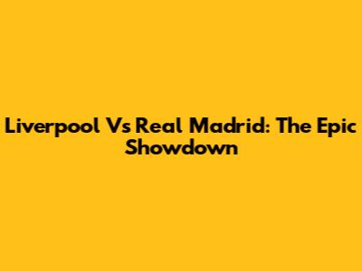 Liverpool Vs Real Madrid: The Epic Showdown
