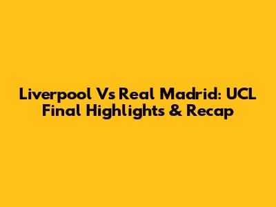 Liverpool Vs Real Madrid: UCL Final Highlights & Recap