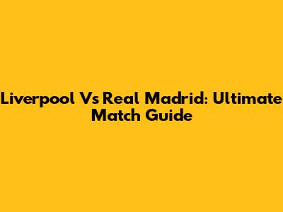 Liverpool Vs Real Madrid: Ultimate Match Guide
