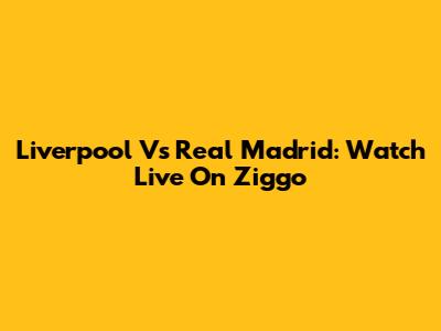 Liverpool Vs Real Madrid: Watch Live On Ziggo