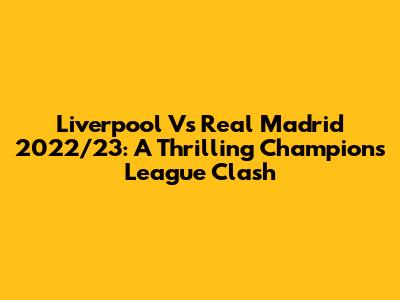 Liverpool Vs Real Madrid 2022/23: A Thrilling Champions League Clash
