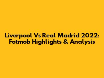 Liverpool Vs Real Madrid 2022: Fotmob Highlights & Analysis