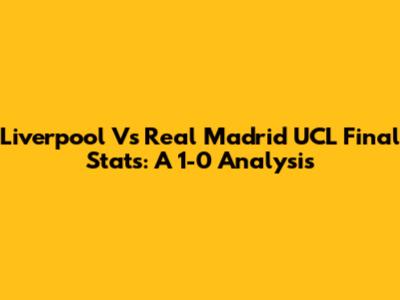 Liverpool Vs Real Madrid UCL Final Stats: A 1-0 Analysis