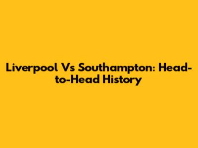 Liverpool Vs Southampton: Head-to-Head History
