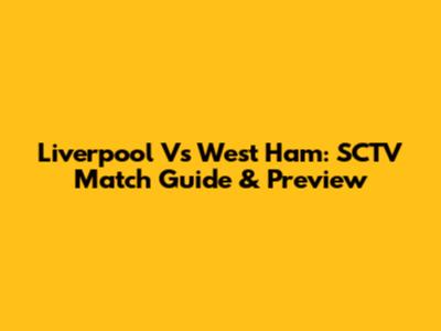 Liverpool Vs West Ham: SCTV Match Guide & Preview