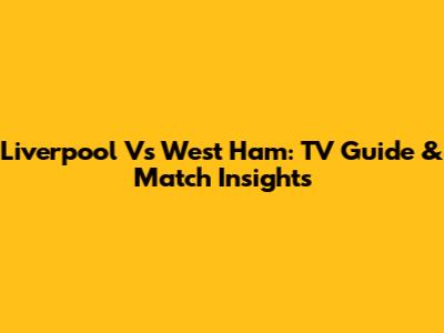 Liverpool Vs West Ham: TV Guide & Match Insights