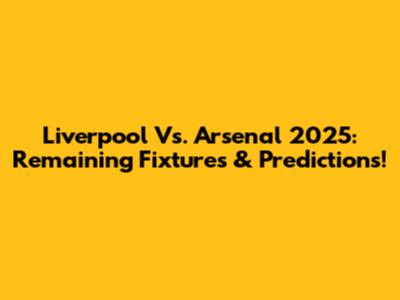 Liverpool Vs. Arsenal 2025: Remaining Fixtures & Predictions!