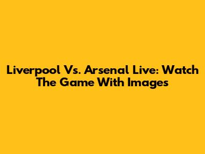 Liverpool Vs. Arsenal Live: Watch The Game With Images