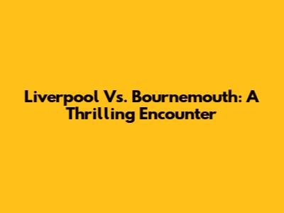 Liverpool Vs. Bournemouth: A Thrilling Encounter