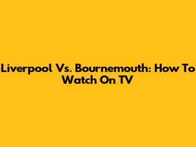 Liverpool Vs. Bournemouth: How To Watch On TV
