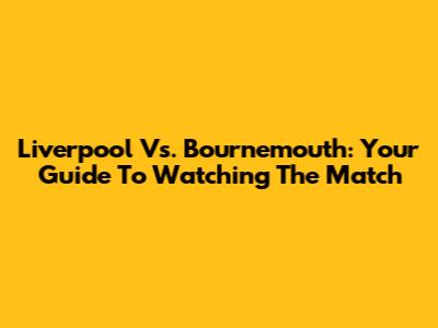 Liverpool Vs. Bournemouth: Your Guide To Watching The Match