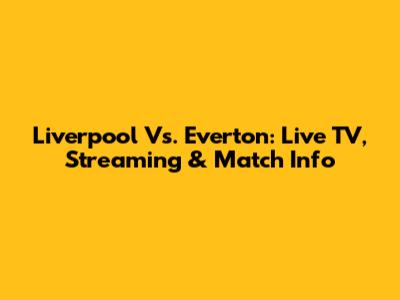 Liverpool Vs. Everton: Live TV, Streaming & Match Info