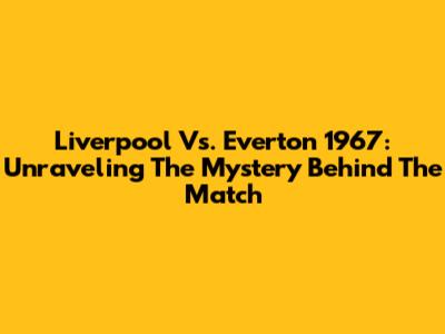 Liverpool Vs. Everton 1967: Unraveling The Mystery Behind The Match
