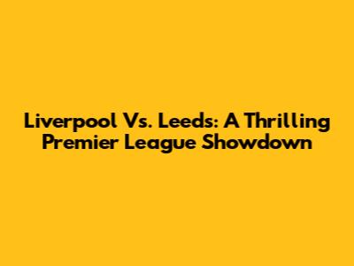 Liverpool Vs. Leeds: A Thrilling Premier League Showdown