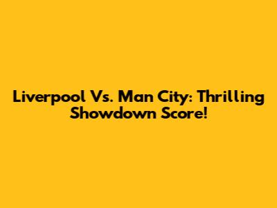 Liverpool Vs. Man City: Thrilling Showdown Score!