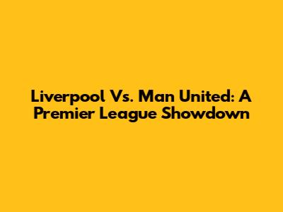 Liverpool Vs. Man United: A Premier League Showdown