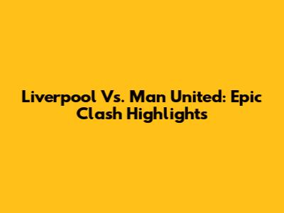 Liverpool Vs. Man United: Epic Clash Highlights