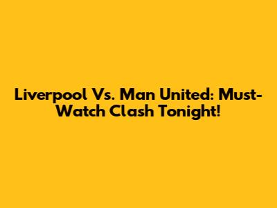 Liverpool Vs. Man United: Must-Watch Clash Tonight!