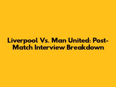 Liverpool Vs. Man United: Post-Match Interview Breakdown