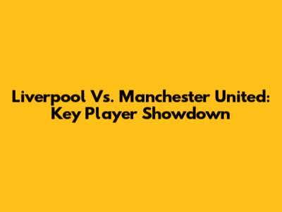 Liverpool Vs. Manchester United: Key Player Showdown