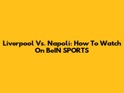 Liverpool Vs. Napoli: How To Watch On BeIN SPORTS