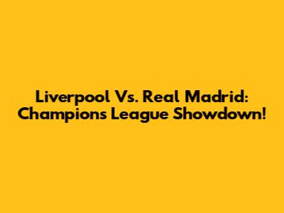 Liverpool Vs. Real Madrid: Champions League Showdown!