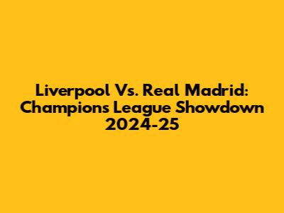 Liverpool Vs. Real Madrid: Champions League Showdown 2024-25