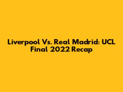 Liverpool Vs. Real Madrid: UCL Final 2022 Recap