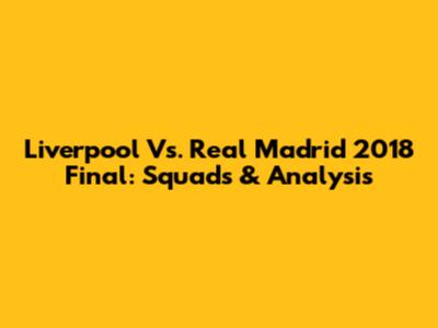 Liverpool Vs. Real Madrid 2018 Final: Squads & Analysis