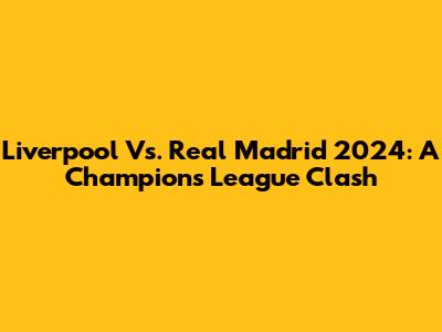 Liverpool Vs. Real Madrid 2024: A Champions League Clash
