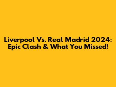 Liverpool Vs. Real Madrid 2024: Epic Clash & What You Missed!