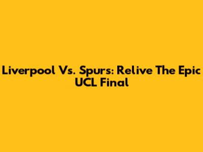 Liverpool Vs. Spurs: Relive The Epic UCL Final