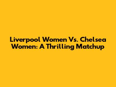 Liverpool Women Vs. Chelsea Women: A Thrilling Matchup