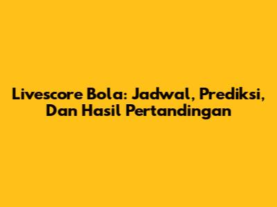 Livescore Bola: Jadwal, Prediksi, Dan Hasil Pertandingan